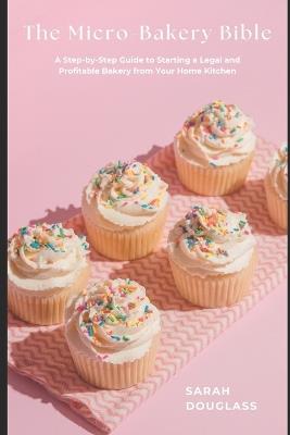 The Micro-Bakery Bible: A Step-by-Step Guide to Starting a Legal and Profitable Bakery from Your Home Kitchen - Sarah Douglass - cover