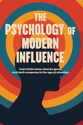 The Psychology of Modern Influence: How Minds Move, Brands Grow, and Truth Competes in the Age of Attention: Deluxe First Edition A field manual for marketers, entrepreneurs, and creators - R S - cover