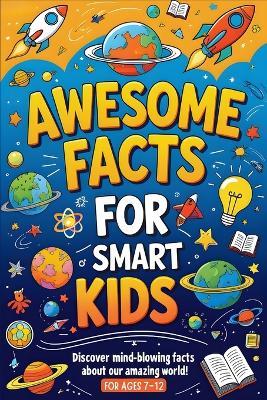 Awesome Facts For Smart Kids: Explore Awesome Facts About Dinosaurs, Oceans, Space, and Everything That Makes Earth Cool! - Nathan Felix - cover