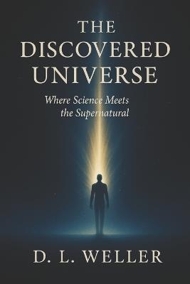 The Discovered Universe: Where Science Meets the Supernatural - D L Weller - cover