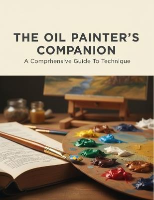 The Oil Painter'S Companion: A Comprehensive Guide To Technique - Lenni Owens - cover