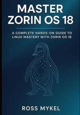 Master Zorin OS 18: A Complete Hands-On Guide to Linux Mastery with Zorin OS 18 - Ross Mykel - cover
