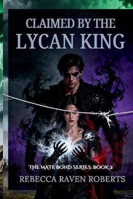 Claimed by the Lycan King: When Love Becomes a Weapon in the Hands of Fate (a Dark Fated Mate Lycan Romance) - Rebecca Raven Roberts - cover