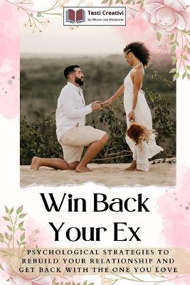 Win Back Your Ex: Psychological Strategies to Rebuild Your Relationship and Get Back with the One You Love - Testi Creativi - cover