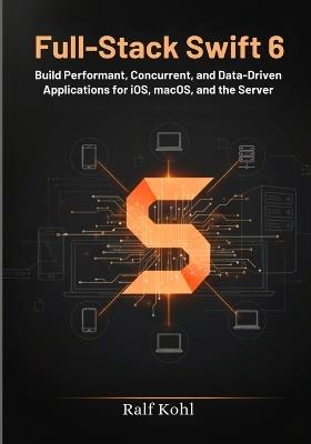 Full-Stack Swift 6: Build Performant, Concurrent, and Data-Driven Applications for iOS, macOS, and the Server. - Ralf Kohl - cover
