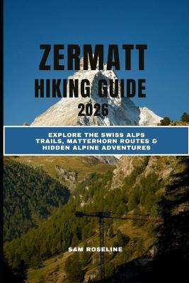 Zermatt Hiking Guide 2026: Explore the Swiss Alps Trails, Matterhorn Routes & Hidden Alpine Adventures - Sam Roseline - cover