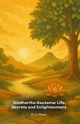 Siddhartha Gautama: Life, Secrets and Enlightenment: The compelling story of the Buddha including teachings, mysteries and revelations - Arun Patel - cover