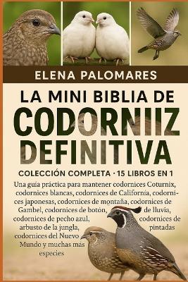 La Mini Biblia de Codorniz Definitiva: COLECCIÓN COMPLETA - 15 LIBROS EN 1: Una guía práctica para mantener codornices Coturnix, codornices blancas, codornices de California, codornices japonesas, codornices de montaña, codornices de Gambel... - Elena Palomares - cover
