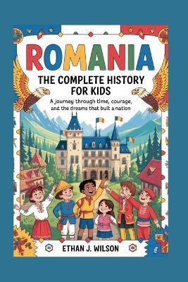 Romania: The Complete History for Kids: A journey through time, courage, and the dreams that built a nation - Ethan J Wilson - cover