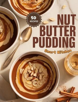 Nut Butter PUDDING: Creamy, Protein-Rich, and Irresistibly Smooth Pudding Recipes - Peanut, Almond, and Cashew Butter Desserts for Every Craving - Smart Kitchen - cover