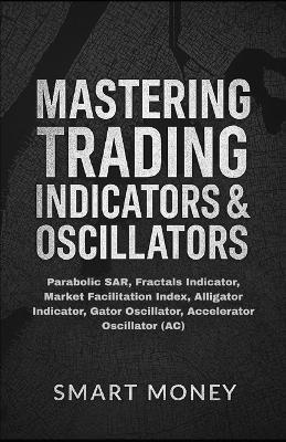 Mastering Trading Indicators & Oscillators: Parabolic SAR, Fractals Indicator, Market Facilitation Index, Alligator Indicator, Gator Oscillator, Accelerator Oscillator (AC) - Smart Money - cover