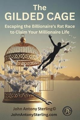The Gilded Cage: Escaping the Billionaire's Rat Race to Claim Your Millionaire Life - John Antony Sterling - cover