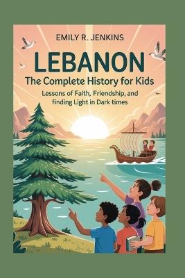 Lebanon: The Complete History for Kids: Lessons of faith, friendship, and finding light in dark times - Emily R Jenkins - cover
