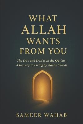 What Allah Wants From You: The Do's and Don'ts in the Quran - A Journey to Living by Allah's Words - Sameer Wahab - cover