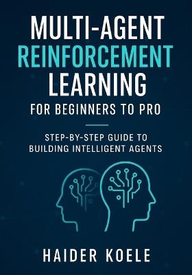 Multi-Agent Reinforcement Learning for Beginners to Pro: Step-by-Step Guide to Building Intelligent Agents - Haider Koele - cover
