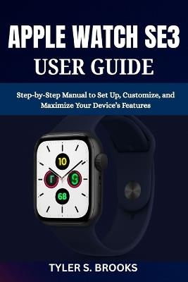 Apple Watch Se3 User Guide: Step-by-Step Manual to Set Up, Customize, and Maximize Your Device's Features - Tyler S Brooks - cover