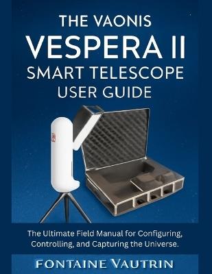 The Vaonis Vespera 11 Smart Telescope User Guide: The Ultimate Field Manual for Configuring, Controlling, and Capturing the Universe. - Fontaine Vautrin - cover