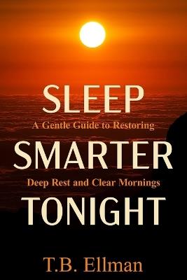 Sleep Smarter Tonight: The Practical Guide to Rest, Recovery, and Deep Sleep for Energy and Health - T B Ellman - cover
