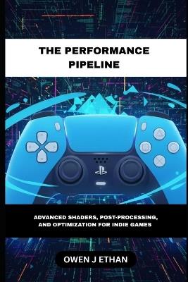 The Performance Pipeline: Advanced Shaders, Post-Processing, And Optimization For Indie Games - Owen J Ethan - cover