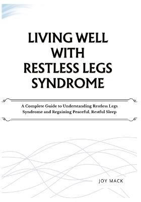 Living Well with Restless Legs Syndrome: A Complete Guide to Understanding Restless Legs Syndrome and Regaining Peaceful, Restful Sleep - Joy Mack - cover