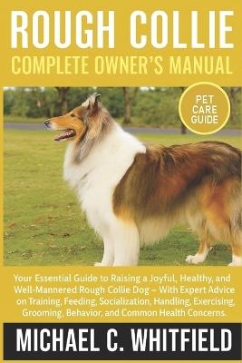 Rough Collie Complete Owner's Manual: Your Essential Guide to Raising a Joyful, Healthy, and Well-Mannered Rough Collie Dog - With Expert Advice on Training, Feeding, Socialization, Handling, Exercising, Grooming, Behavior, and Common Health Concerns. - Michael C Whitfield - cover