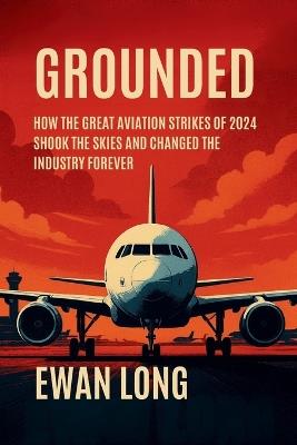 Grounded: How the Great Aviation Strikes of 2024 Shook the Skies and Changed the Industry Forever - Ewan Long - cover