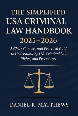 The Simplified USA Criminal Law Handbook 2025 - 2026: A Clear, Concise, and Practical Guide to Understanding U.S. Criminal Law, Rights, and Procedures - Daniel R Matthews - cover
