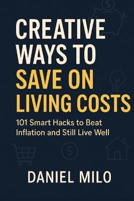 Creative Ways to Save on Living Costs: 101 Smart Hacks to Beat Inflation and Still Live Well - Daniel Milo - cover