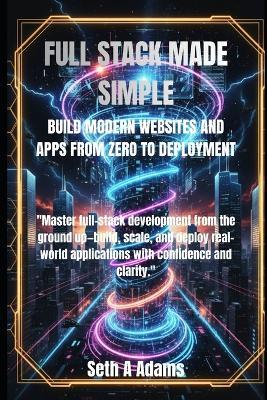 Full Stack Made Simple: Build Modern Websites and Apps from Zero to Deployment - Seth A Adams - cover