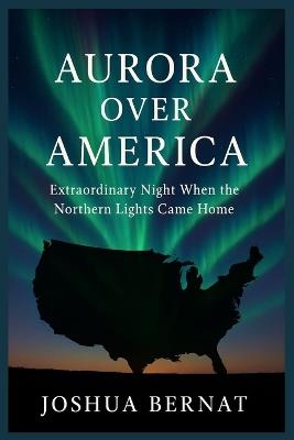 Aurora Over America: Extraordinary Night When the Northern Lights Came Home - Joshua Bernat - cover