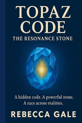 Topaz Code: The Resonance Stone: A hidden code. A powerful stone. A race across realities. - Rebecca Gale - cover