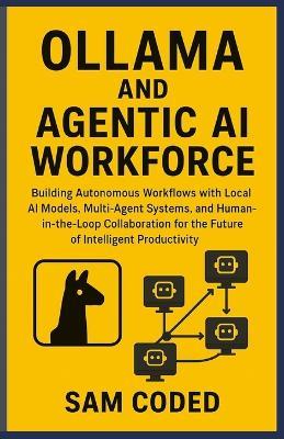 Ollama and Agentic AI Workforce: Building Autonomous Workflows with Local AI Models, Multi-Agent Systems, and Human-in-the-Loop Collaboration for the Future of Intelligent Productivity - Sam Coded - cover