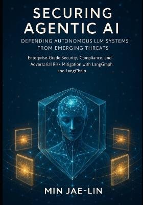 Securing Agentic AI: Defending Autonomous LLM Systems from Emerging Threats: Enterprise-Grade Security, Compliance, and Adversarial Risk Mitigation with LangGraph and LangChain - Min Jae-Lin - cover
