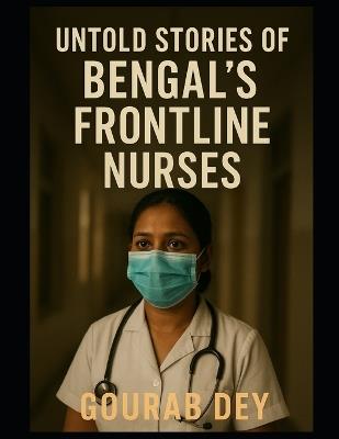 Untold Stories of Bengal's Frontline Nurses - Gourab Dey - cover