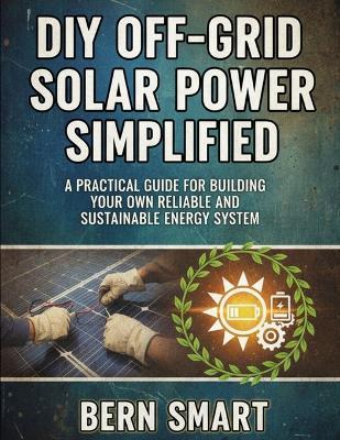 DIY Off-Grid Solar Power Simplified: A Practical Guide to Building Your Own Reliable and Sustainable Energy System - Bern Smart - cover