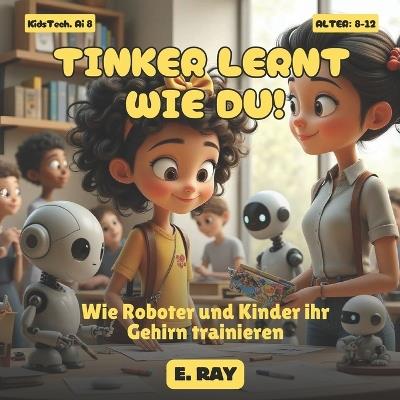KI Für Kinder - Tinker Lernt Wie Du!: Wie Roboter und Kinder ihr Gehirn trainieren - E Ray - cover