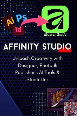 The Complete Pro-Guide to the All-New Affinity Studio: The A-to-Z Master Manual: Master Vector, Pixel, & Layout Design: Advanced Techniques for Photo, Designer, and Publisher in the Unified Suite - Abdelbasset Daly - cover