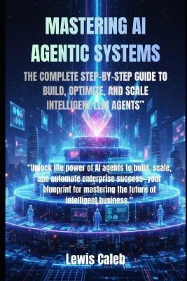 Mastering AI Agentic Systems: The Complete Step-By-Step Guide to Build, Optimize, and Scale Intelligent LLM Agents" - Lewis Caleb - cover