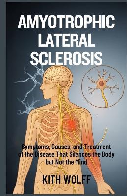 Amyotrophic Lateral Sclerosis: Symptoms, Causes, and Treatment of the Disease That Silences the Body but Not the Mind - Kith Wolff - cover
