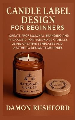 Candle Label Design for Beginners: Create Professional Branding and Packaging for Handmade Candles Using Creative Templates and Aesthetic Design Techniques - Damon Rushford - cover