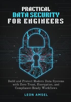 Practical Data Security for Engineers: Build and Protect Modern Data Systems with Zero Trust, Encryption, and Compliance-Ready Workflows - Leon Amsel - cover