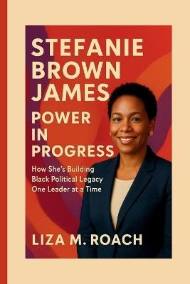 Stefanie Brown James: Power in Progress: How She's Building Black Political Legacy One Leader at a Time - Liza M Roach - cover