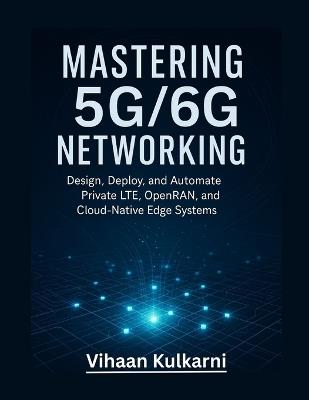 Mastering 5G/6G Networking: Design, Deploy, and Automate Private LTE, OpenRAN, and Cloud-Native Edge Systems - Vihaan Kulkarni - cover