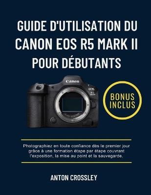 Guide d'Utilisation Du Canon EOS R5 Mark II Pour Débutants: Photographiez en toute confiance dès le premier jour grâce à une formation étape par étape couvrant l'exposition, la mise au point et la sauvegarde. - Anton Crossley - cover