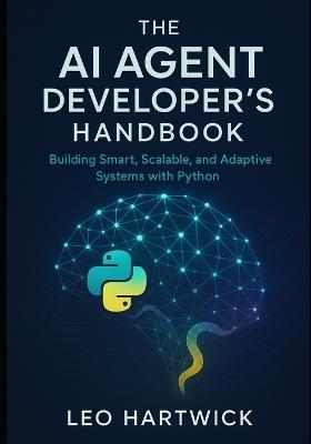The AI Agent Developer's Handbook: Building Smart, Scalable, and Adaptive Systems with Python - Leo Hartwick - cover