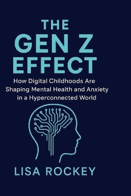 The Gen Z Effect: How Digital Childhoods Are Shaping Mental Health and Anxiety in a Hyperconnected World - Lisa Rockey - cover