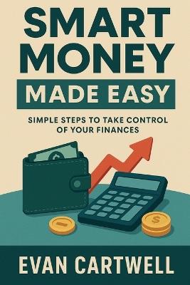 Smart Money Made Easy: Simple Steps to Take Control of Your Finances - Evan Cartwell - cover