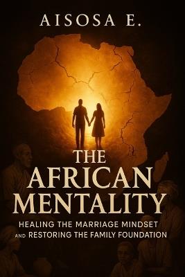 The African Mentality: Healing the Marriage Mindset and Restoring the Family Foundation - Aisosa E - cover