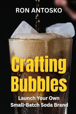 Crafting Bubbles: Launch Your Own Small-Batch Soda Brand - Ron Antosko - cover