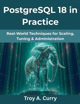 PostgreSQL 18 in Practice: Real-World Techniques for Scaling, Tuning & Administration - Troy A Curry - cover